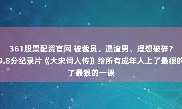 361股票配资官网 被裁员、遇渣男、理想破碎？这部9.8分纪录片《大宋词人传》给所有成年人上了最狠的一课