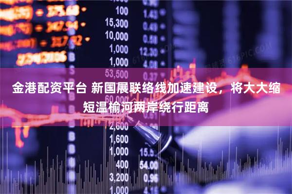 金港配资平台 新国展联络线加速建设，将大大缩短温榆河两岸绕行距离