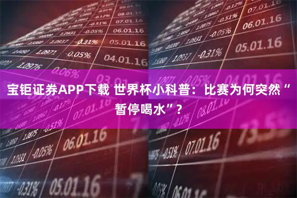 宝钜证券APP下载 世界杯小科普：比赛为何突然“暂停喝水”?