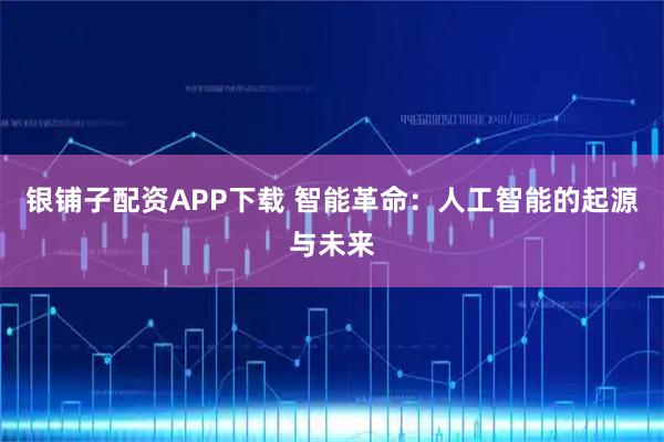 银铺子配资APP下载 智能革命：人工智能的起源与未来