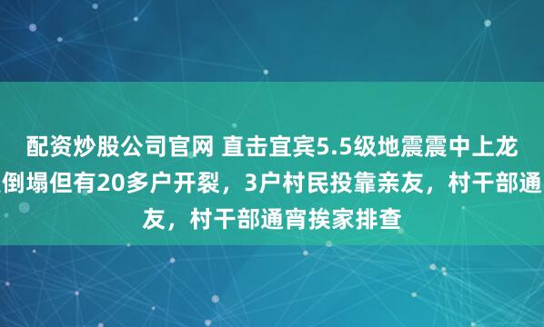 配资炒股公司官网 直击宜宾5.5级地震震中上龙村:无房屋倒塌但有20多户开裂,3户村民投靠亲友,村干部通宵挨家排查