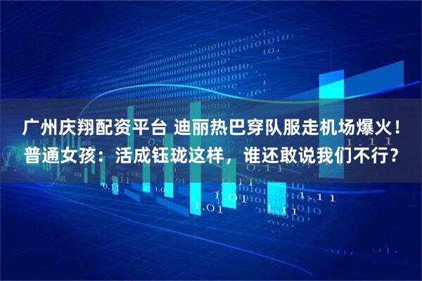 广州庆翔配资平台 迪丽热巴穿队服走机场爆火！普通女孩：活成钰珑这样，谁还敢说我们不行？