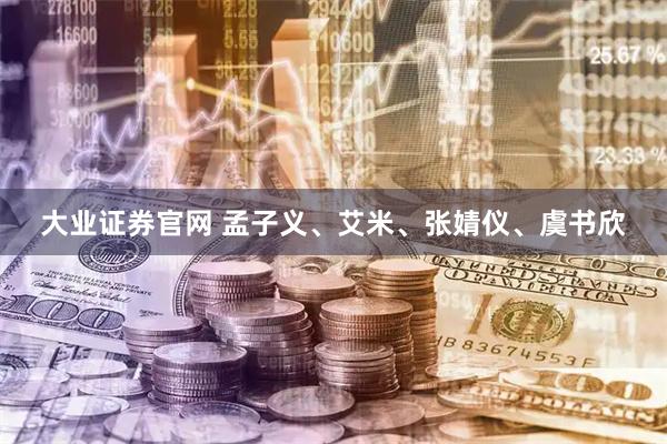大业证券官网 孟子义、艾米、张婧仪、虞书欣