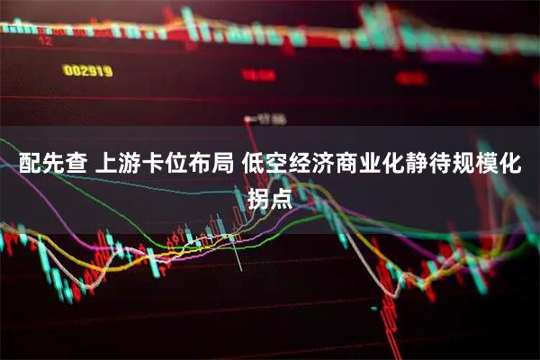 配先查 上游卡位布局 低空经济商业化静待规模化拐点