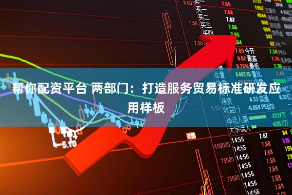 帮你配资平台 两部门：打造服务贸易标准研发应用样板
