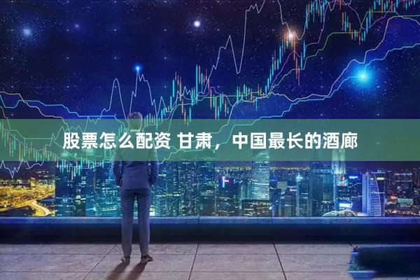 股票怎么配资 甘肃，中国最长的酒廊