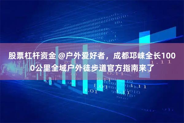 股票杠杆资金 @户外爱好者，成都邛崃全长1000公里全域户外徒步道官方指南来了